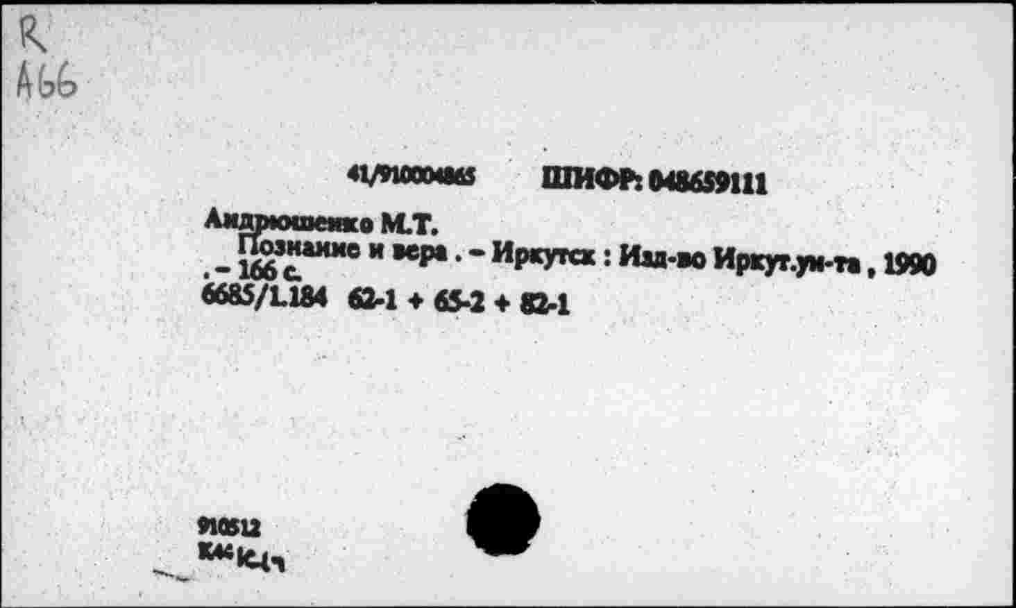 ﻿41/PWOMMS ШИФР:М8659Ш
Аидвюшенко M.T.
. - Мб Г”*® и *₽• ’ * ИРЧ"« : Иад-ж) Иркут.ух-та. 1990 6685/1-184 62-1 + 65-2 + 82-1
леей «KIC4,